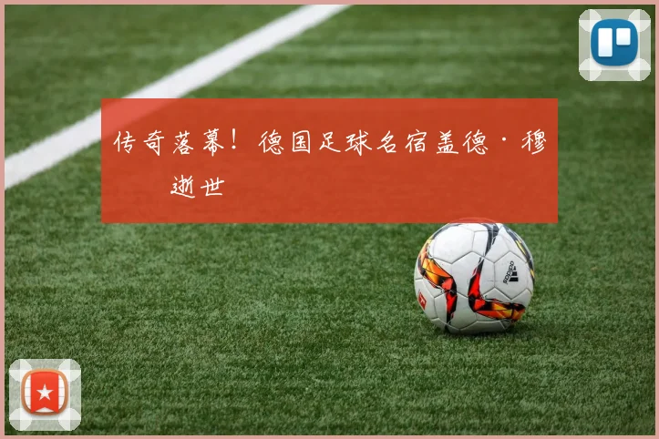 传奇落幕！德国足球名宿盖德·穆勒逝世