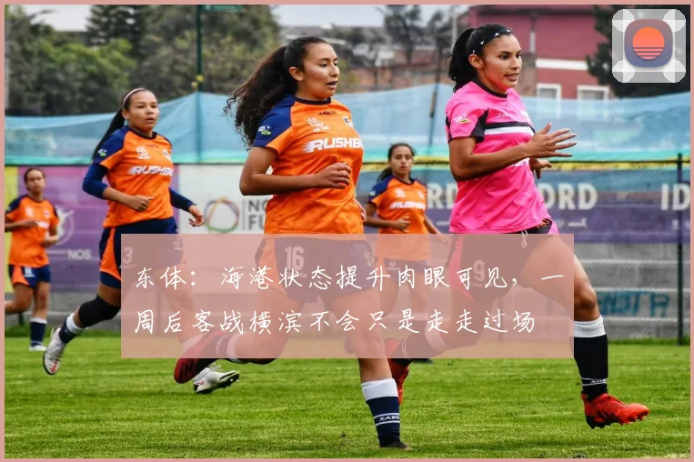 东体：海港状态提升肉眼可见，一周后客战横滨不会只是走走过场