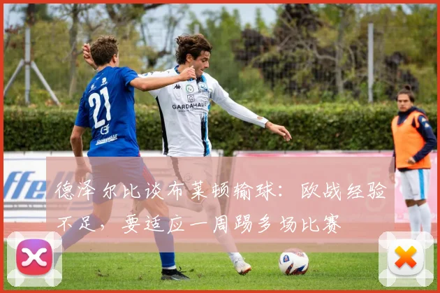 德泽尔比谈布莱顿输球：欧战经验不足，要适应一周踢多场比赛