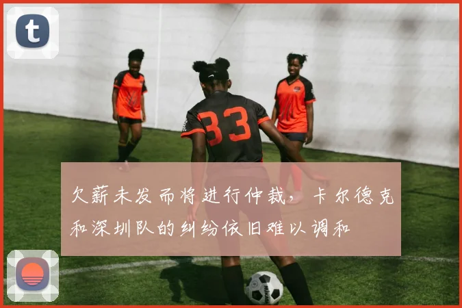 欠薪未发而将进行仲裁，卡尔德克和深圳队的纠纷依旧难以调和