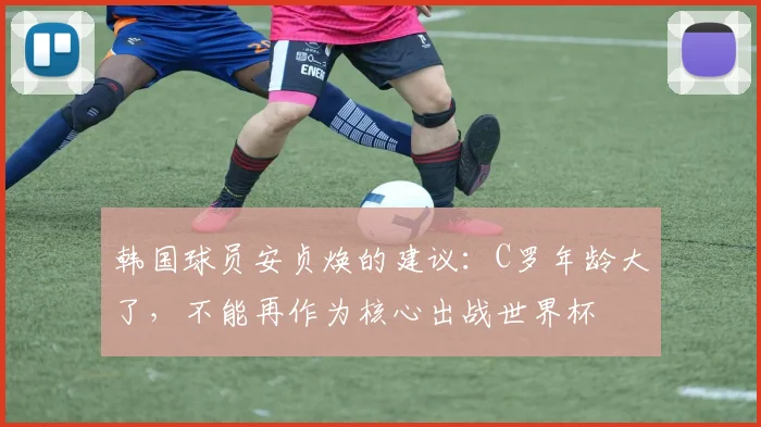 韩国球员安贞焕的建议：C罗年龄大了，不能再作为核心出战世界杯