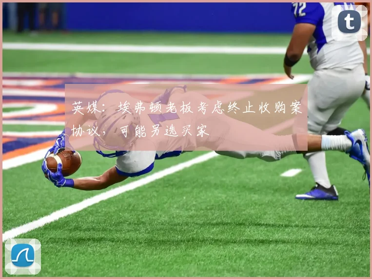 英媒：埃弗顿老板考虑终止收购案协议，可能另选买家