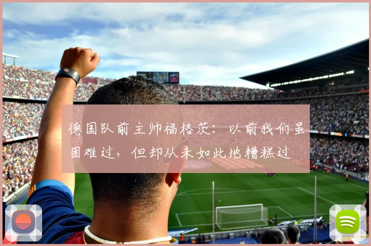 德国队前主帅福格茨：以前我们虽困难过，但却从未如此地糟糕过