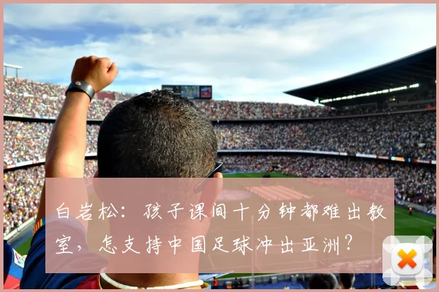 白岩松：孩子课间十分钟都难出教室，怎支持中国足球冲出亚洲？