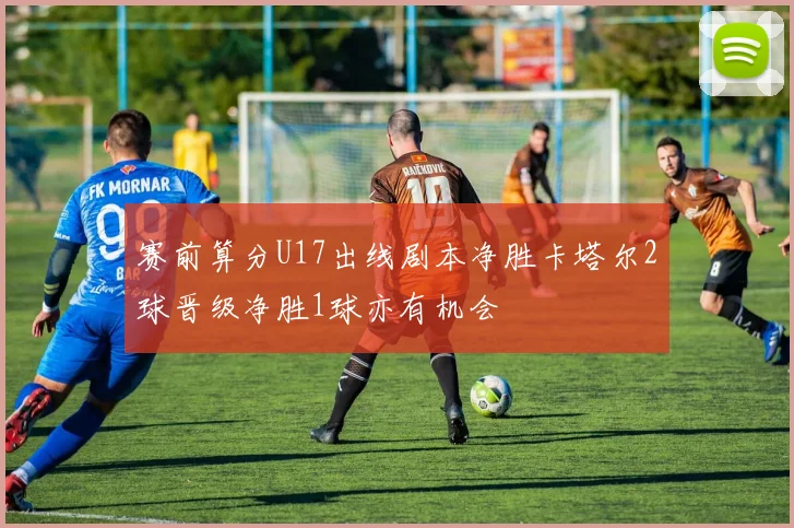 赛前算分U17出线剧本净胜卡塔尔2球晋级净胜1球亦有机会