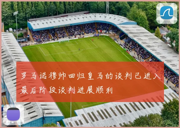 罗马诺穆帅回归皇马的谈判已进入最后阶段谈判进展顺利