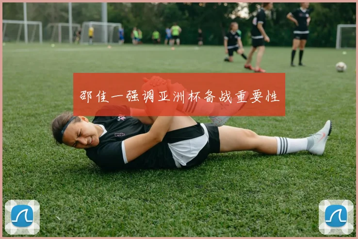 邵佳一强调亚洲杯备战重要性