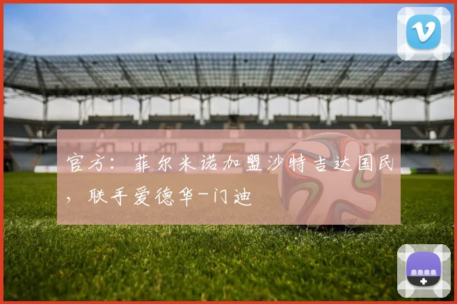 官方：菲尔米诺加盟沙特吉达国民，联手爱德华-门迪