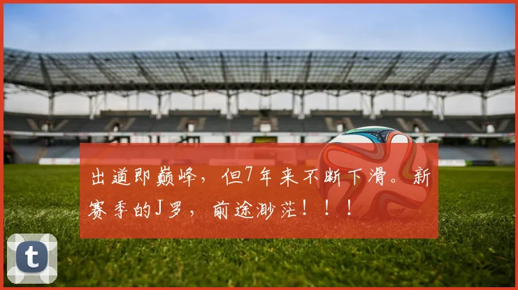 出道即巅峰，但7年来不断下滑。新赛季的J罗，前途渺茫！！！