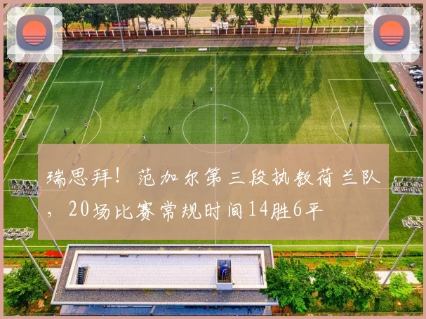 瑞思拜！范加尔第三段执教荷兰队，20场比赛常规时间14胜6平