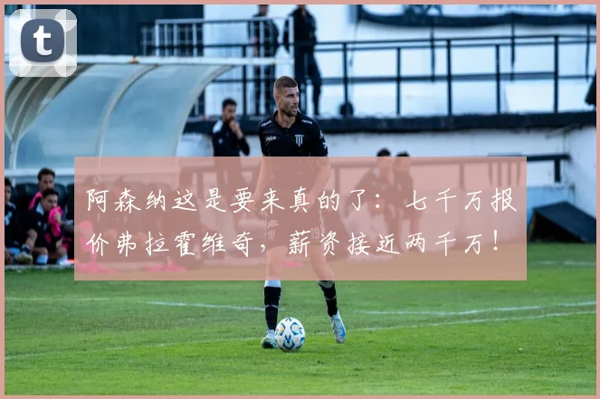 阿森纳这是要来真的了：七千万报价弗拉霍维奇，薪资接近两千万！