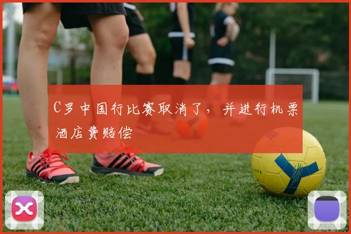C罗中国行比赛取消了，并进行机票酒店费赔偿