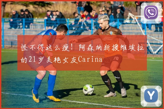 怪不得这么瘦！阿森纳新援维埃拉的21岁美艳女友Carina