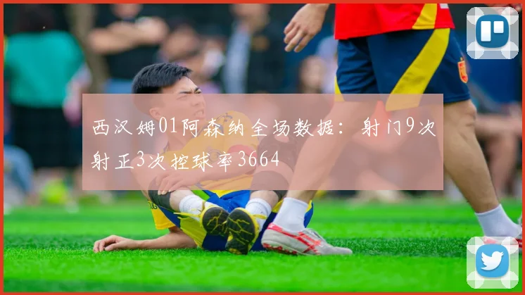 西汉姆01阿森纳全场数据：射门9次射正3次控球率3664