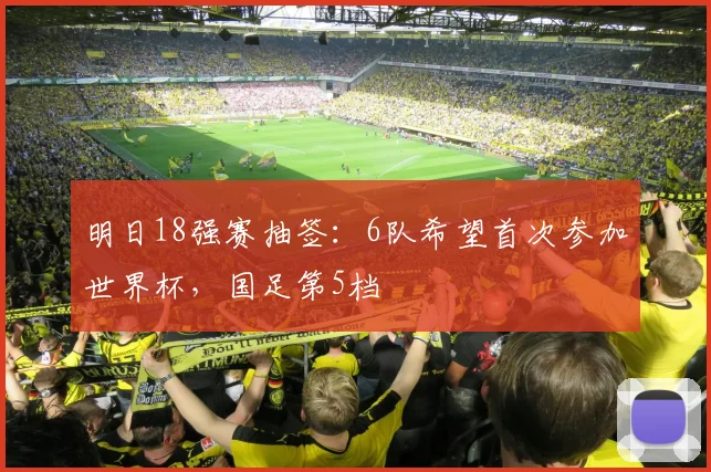 明日18强赛抽签：6队希望首次参加世界杯，国足第5档