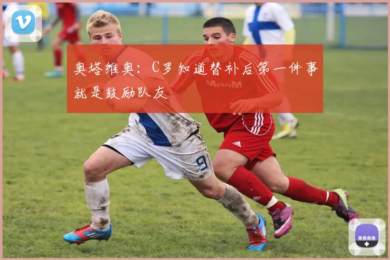奥塔维奥：C罗知道替补后第一件事就是鼓励队友