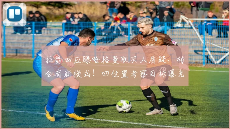 拉爵回应滕哈格曼联买人质疑，转会有新模式！四位置考察目标曝光