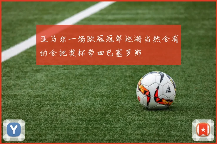 亚马尔一场欧冠冠军巡游当然会有的会把奖杯带回巴塞罗那