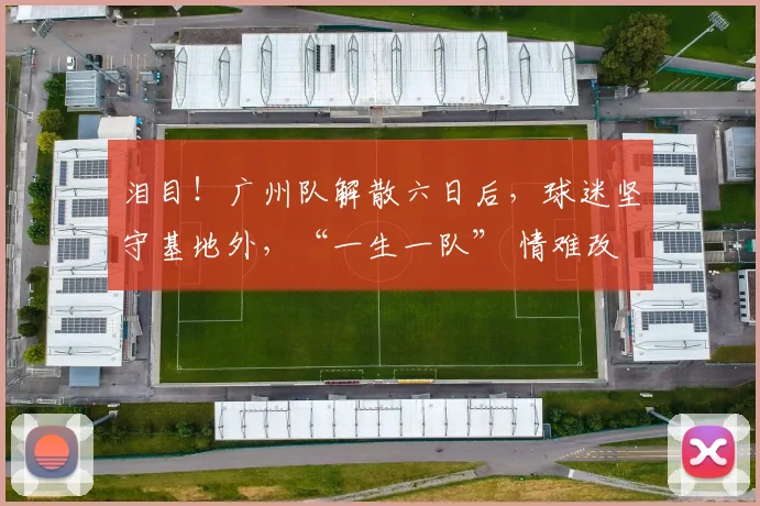 泪目！广州队解散六日后，球迷坚守基地外，“一生一队” 情难改