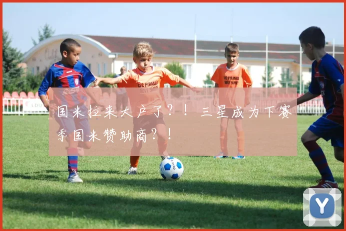 国米拉来大户了？！三星成为下赛季国米赞助商？！
