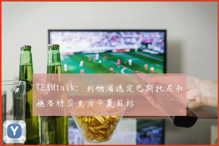 TEAMtalk：利物浦选定巴斯托尼和施洛特贝克为今夏目标