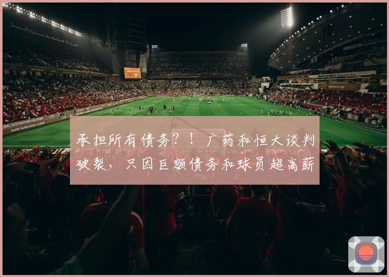 承担所有债务？！广药和恒大谈判破裂，只因巨额债务和球员超高薪