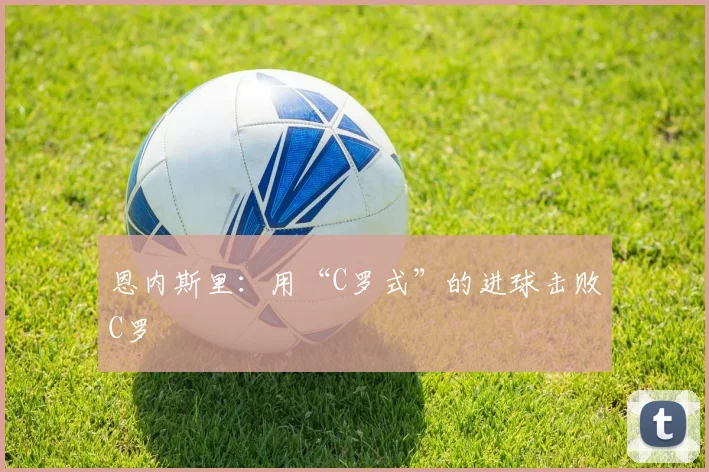 恩内斯里：用“C罗式”的进球击败C罗