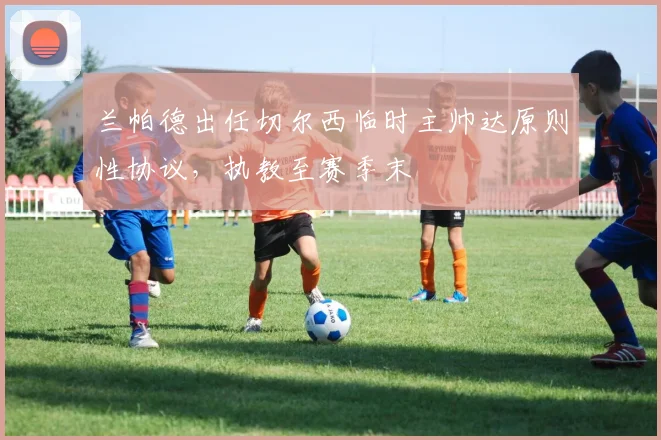 兰帕德出任切尔西临时主帅达原则性协议，执教至赛季末