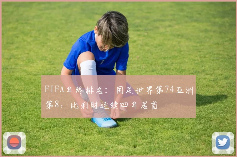 FIFA年终排名：国足世界第74亚洲第8，比利时连续四年居首