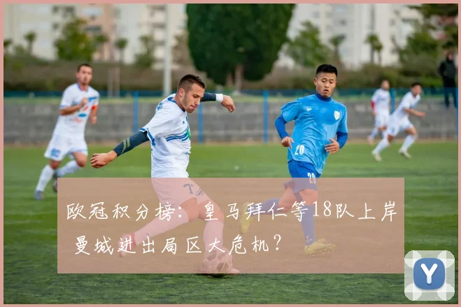 欧冠积分榜：皇马拜仁等18队上岸 曼城进出局区大危机？