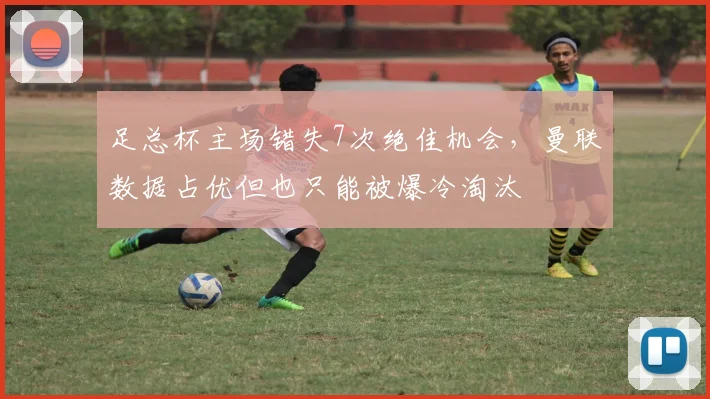 足总杯主场错失7次绝佳机会，曼联数据占优但也只能被爆冷淘汰