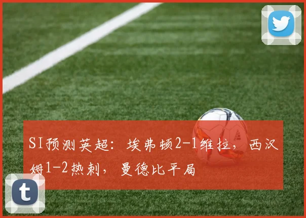 SI预测英超：埃弗顿2-1维拉，西汉姆1-2热刺，曼德比平局