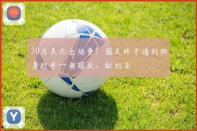 30万美元出场费！国足终于请到热身对手--老朋友，叙利亚
