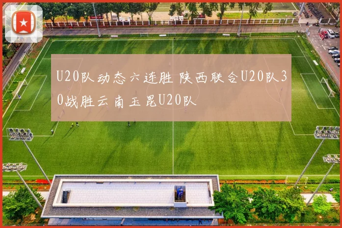 U20队动态六连胜 陕西联合U20队30战胜云南玉昆U20队