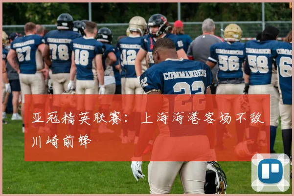 亚冠精英联赛：上海海港客场不敌川崎前锋