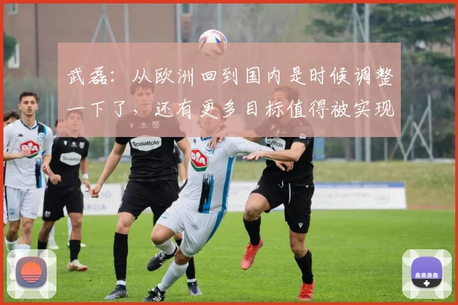 武磊：从欧洲回到国内是时候调整一下了，还有更多目标值得被实现