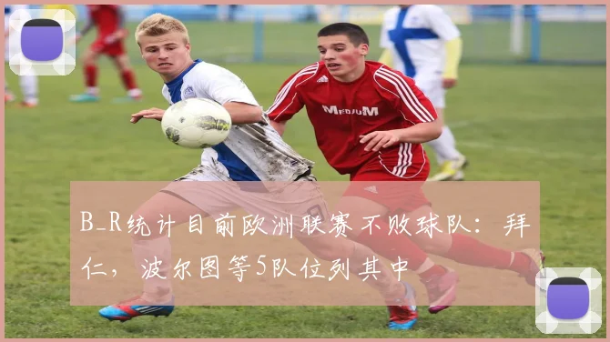 B_R统计目前欧洲联赛不败球队：拜仁，波尔图等5队位列其中
