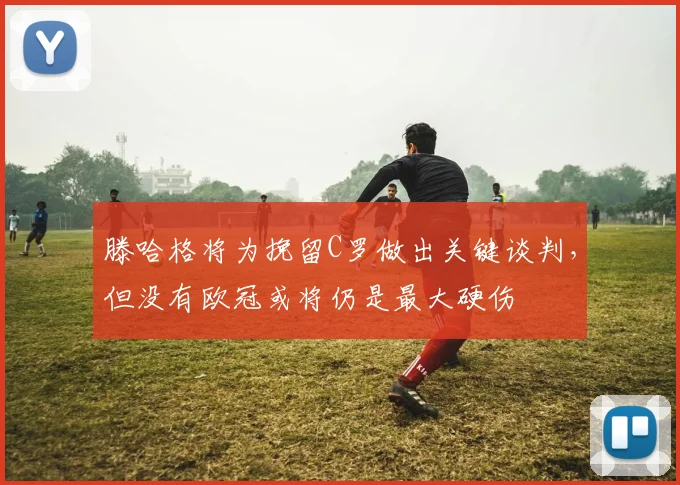 滕哈格将为挽留C罗做出关键谈判，但没有欧冠或将仍是最大硬伤