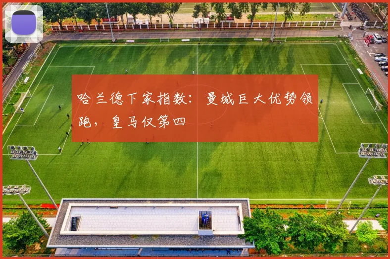 哈兰德下家指数：曼城巨大优势领跑，皇马仅第四