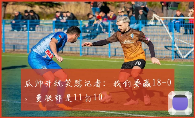 瓜帅开玩笑怼记者：我们要赢18-0，曼联那是11打10