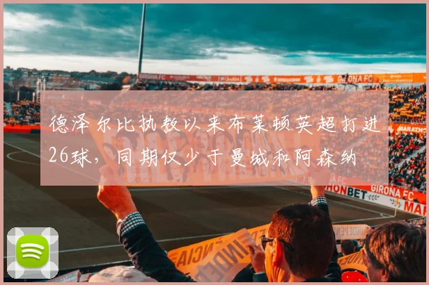 德泽尔比执教以来布莱顿英超打进26球，同期仅少于曼城和阿森纳