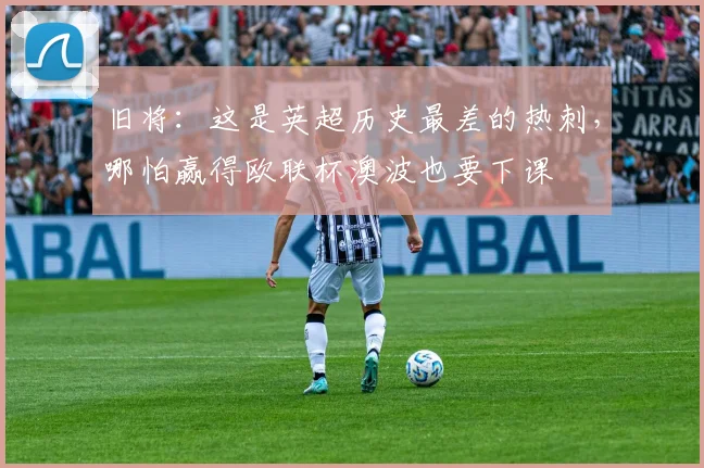 旧将：这是英超历史最差的热刺，哪怕赢得欧联杯澳波也要下课