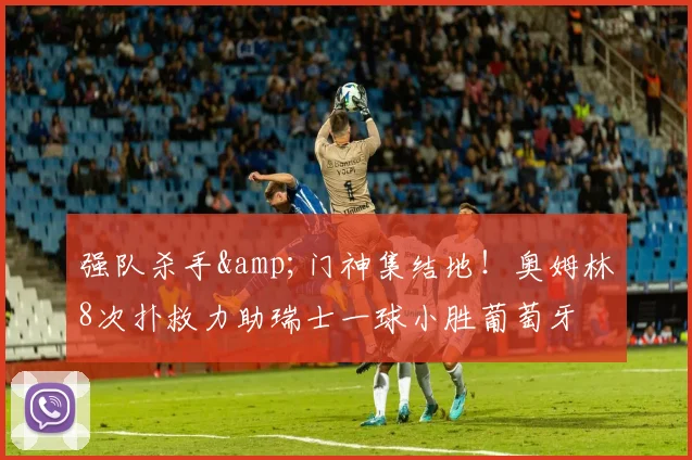强队杀手&门神集结地！奥姆林8次扑救力助瑞士一球小胜葡萄牙