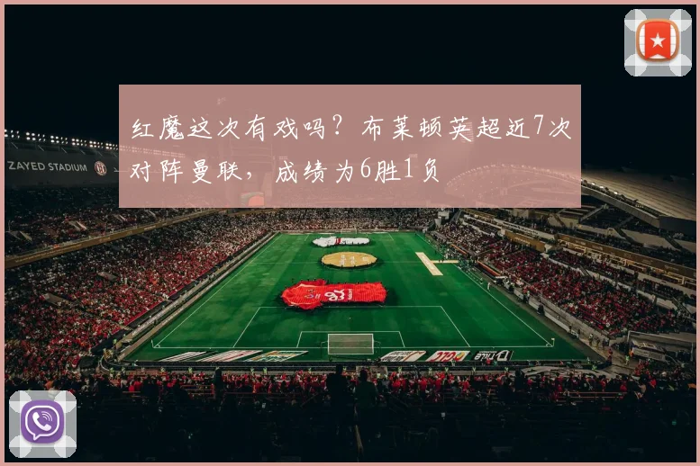 红魔这次有戏吗？布莱顿英超近7次对阵曼联，成绩为6胜1负