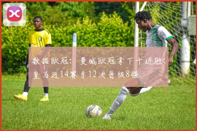 数据欧冠：曼城欧冠拿下十连胜；皇马近14赛季12次晋级8强