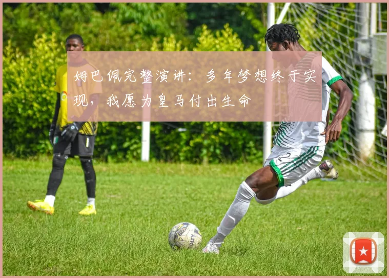 姆巴佩完整演讲：多年梦想终于实现，我愿为皇马付出生命
