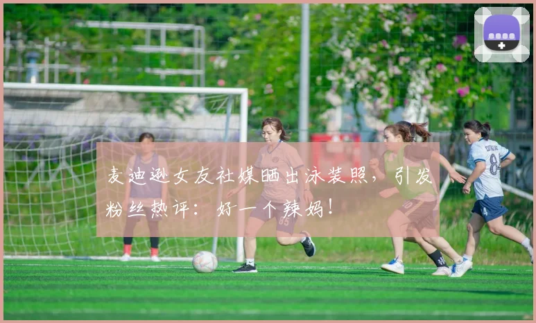 麦迪逊女友社媒晒出泳装照，引发粉丝热评：好一个辣妈！