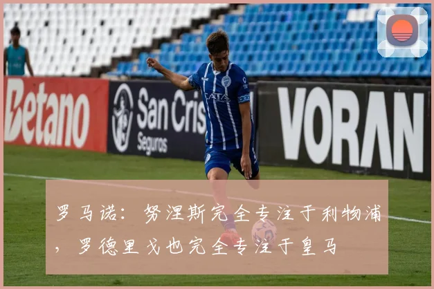 罗马诺：努涅斯完全专注于利物浦，罗德里戈也完全专注于皇马