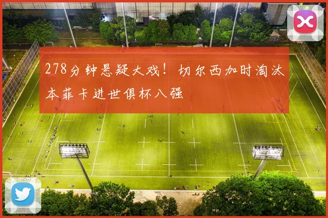 278分钟悬疑大戏！切尔西加时淘汰本菲卡进世俱杯八强