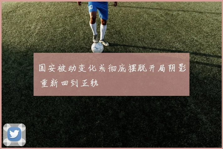 国安被动变化或彻底摆脱开局阴影 重新回到正轨
